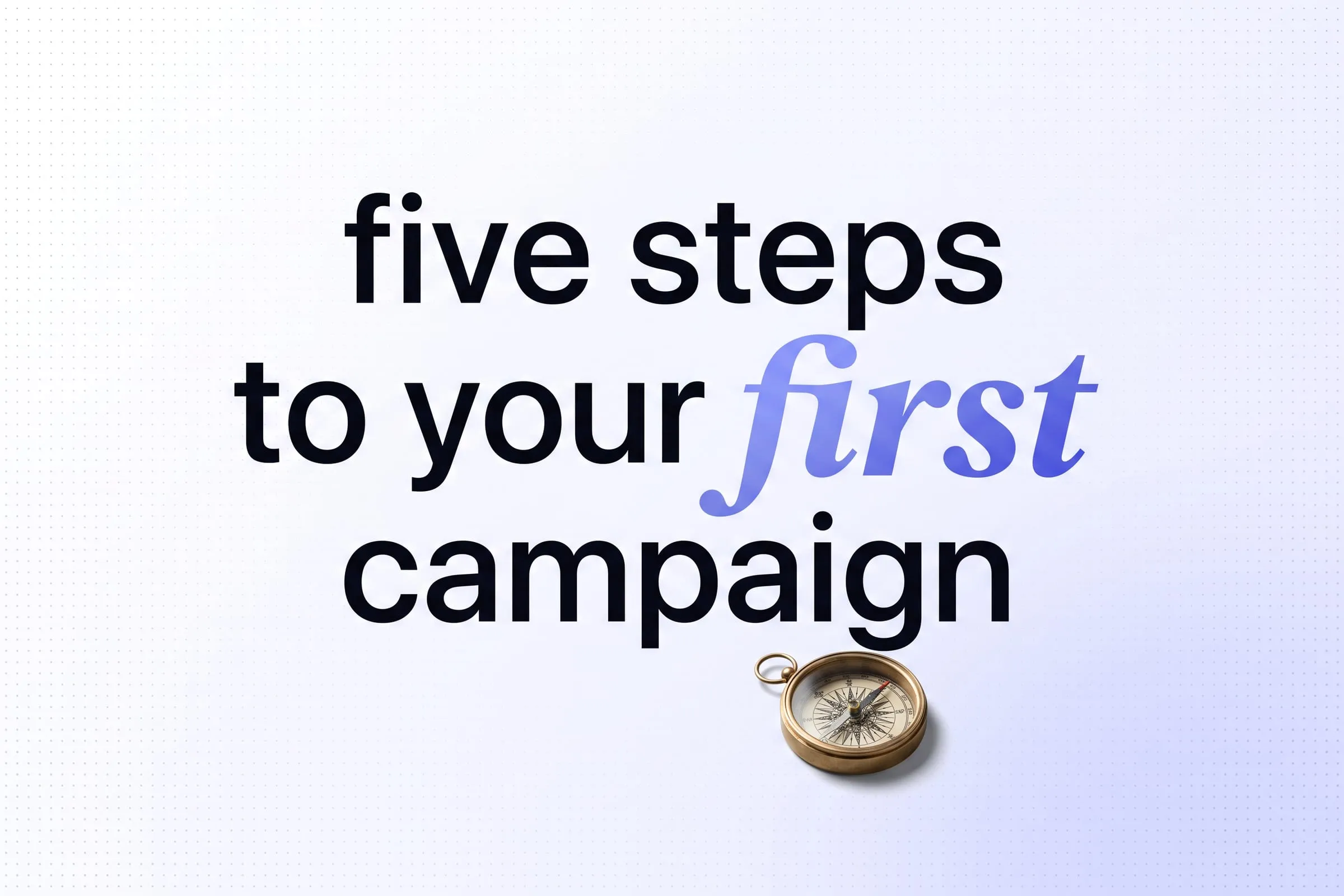 Large type on a pale page reading five steps to your first campaign, with one word set in italic serif.